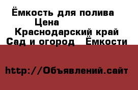 Ёмкость для полива › Цена ­ 20 000 - Краснодарский край Сад и огород » Ёмкости   